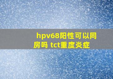 hpv68阳性可以同房吗 tct重度炎症